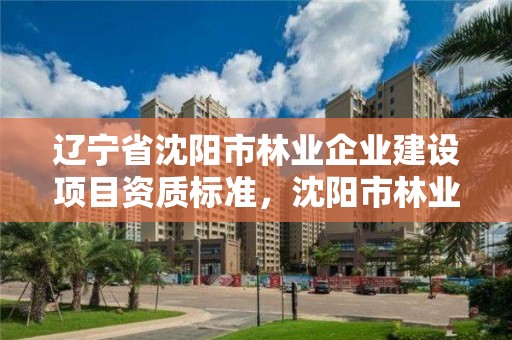 辽宁省沈阳市林业企业建设项目资质标准，沈阳市林业生态建设工作方案