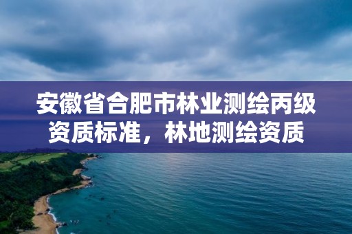 安徽省合肥市林业测绘丙级资质标准,林地测绘资质
