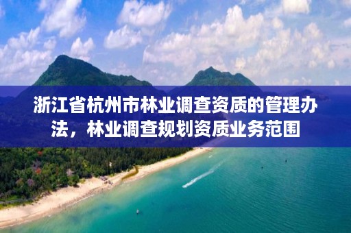 浙江省杭州市林业调查资质的管理办法,林业调查规划资质业务范围