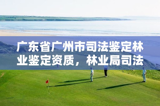 广东省广州市司法鉴定林业鉴定资质,林业局司法鉴定中心
