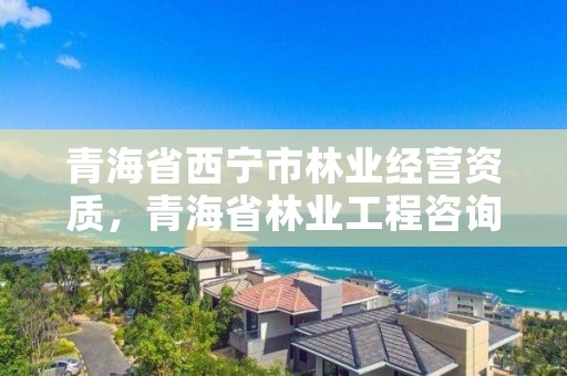 青海省西宁市林业经营资质,青海省林业工程咨询有限公司