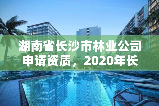 湖南省长沙市林业公司申请资质，2020年长沙林业局招聘公告