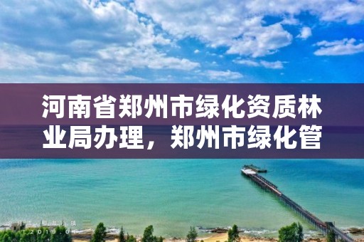 河南省郑州市绿化资质林业局办理,郑州市绿化管理局