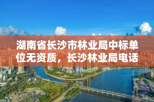 湖南省长沙市林业局中标单位无资质，长沙林业局电话号码