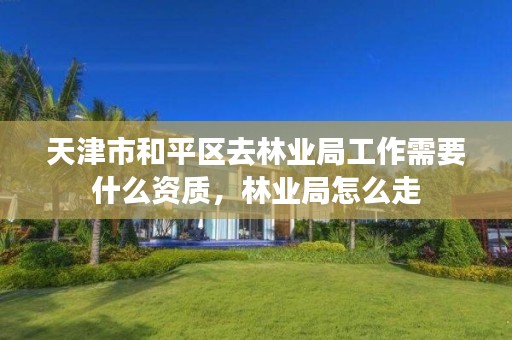 天津市和平区去林业局工作需要什么资质,林业局怎么走