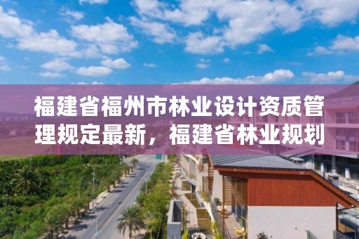 福建省福州市林业设计资质管理规定最新，福建省林业规划设计院