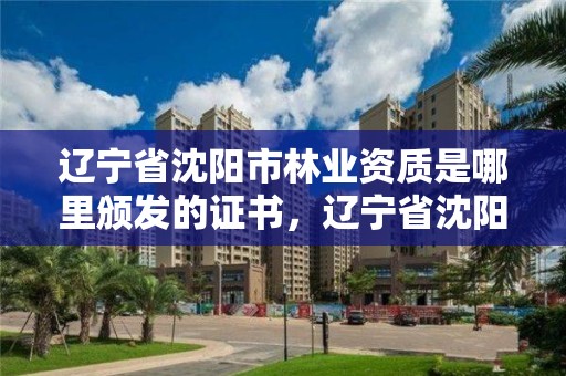辽宁省沈阳市林业资质是哪里颁发的证书，辽宁省沈阳市林业资质是哪里颁发的证书啊