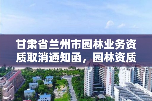 甘肃省兰州市园林业务资质取消通知函,园林资质取消后怎么办