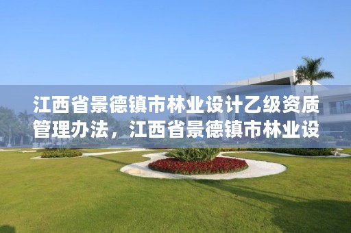 江西省景德镇市林业设计乙级资质管理办法,江西省景德镇市林业设计乙级资质管理办法