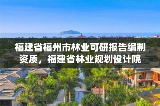 福建省福州市林业可研报告编制资质,福建省林业规划设计院