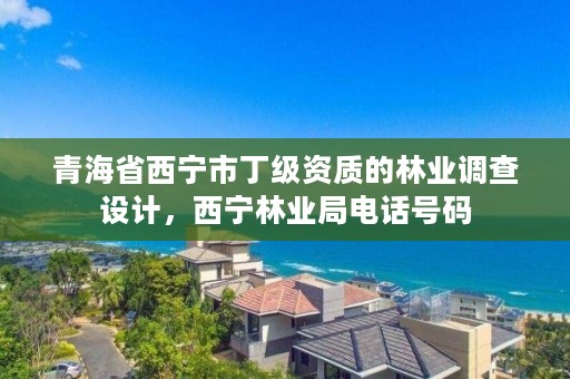 青海省西宁市丁级资质的林业调查设计,西宁林业局电话号码