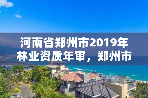 河南省郑州市2019年林业资质年审,郑州市林业局2020年林业产业项目