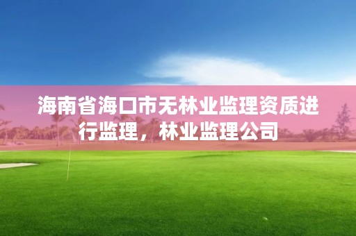 海南省海口市无林业监理资质进行监理,林业监理公司