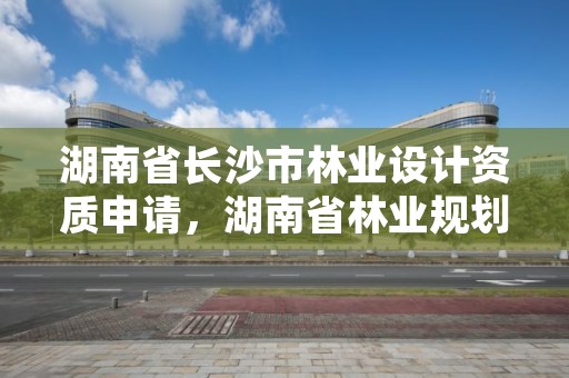 湖南省长沙市林业设计资质申请，湖南省林业规划勘察设计总院