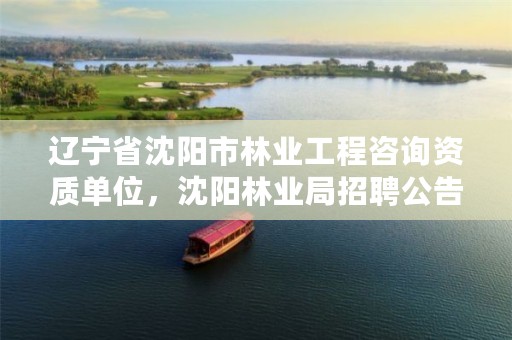 辽宁省沈阳市林业工程咨询资质单位，沈阳林业局招聘公告