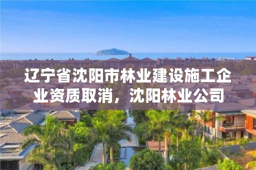 辽宁省沈阳市林业建设施工企业资质取消，沈阳林业公司