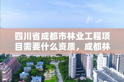 四川省成都市林业工程项目需要什么资质,成都林业公司