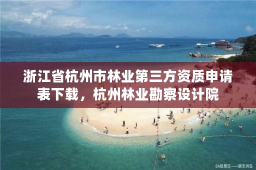 浙江省杭州市林业第三方资质申请表下载,杭州林业勘察设计院