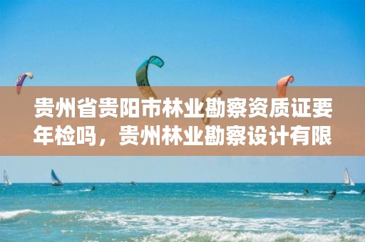 贵州省贵阳市林业勘察资质证要年检吗,贵州林业勘察设计有限公司是国有还是私有