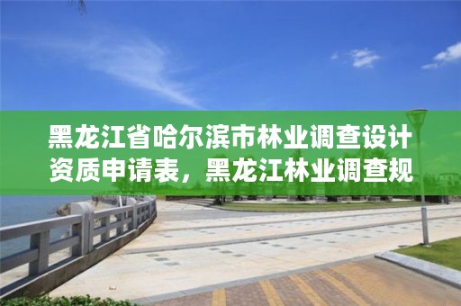 黑龙江省哈尔滨市林业调查设计资质申请表,黑龙江林业调查规划设计院