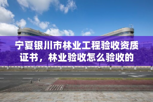 宁夏银川市林业工程验收资质证书,林业验收怎么验收的