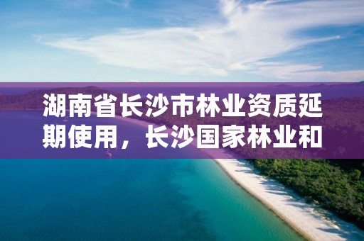 湖南省长沙市林业资质延期使用，长沙国家林业和草原局