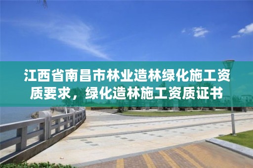 江西省南昌市林业造林绿化施工资质要求,绿化造林施工资质证书