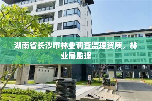 湖南省长沙市林业调查监理资质，林业局监理