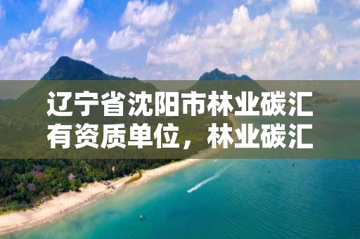 辽宁省沈阳市林业碳汇有资质单位，林业碳汇资产管理公司