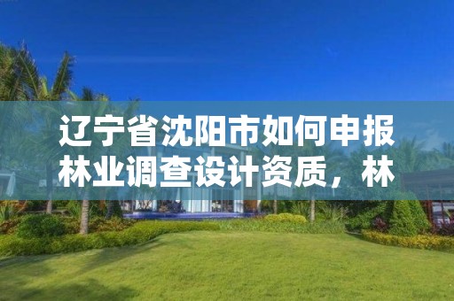 辽宁省沈阳市如何申报林业调查设计资质，林业调查规划设计资质查询