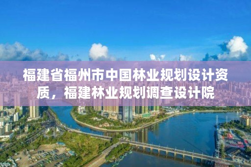 福建省福州市中国林业规划设计资质,福建林业规划调查设计院