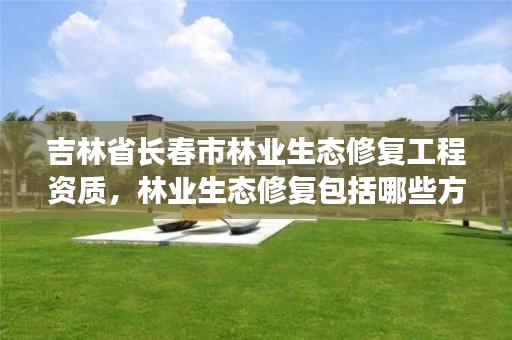 吉林省长春市林业生态修复工程资质，林业生态修复包括哪些方面