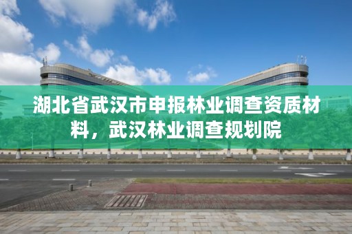 湖北省武汉市申报林业调查资质材料,武汉林业调查规划院