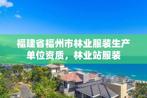 福建省福州市林业服装生产单位资质,林业站服装