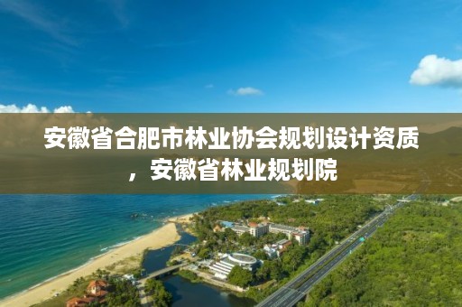 安徽省合肥市林业协会规划设计资质,安徽省林业规划院