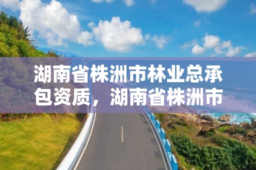 湖南省株洲市林业总承包资质，湖南省株洲市林业总承包资质公示