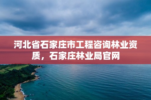 河北省石家庄市工程咨询林业资质,石家庄林业局官网