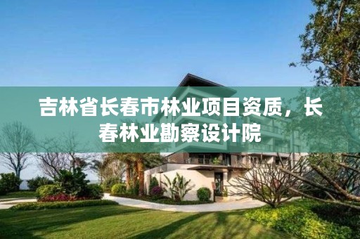吉林省长春市林业项目资质，长春林业勘察设计院