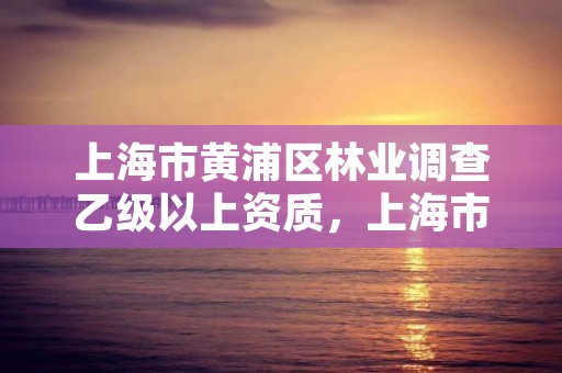 上海市黄浦区林业调查乙级以上资质,上海市林业局电话号码