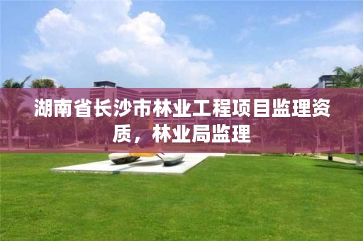 湖南省长沙市林业工程项目监理资质，林业局监理