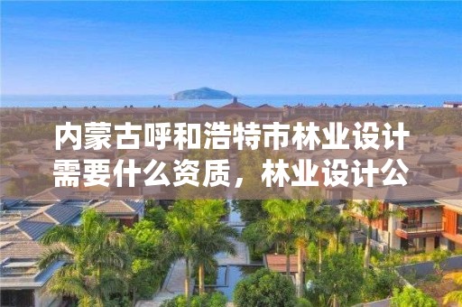 内蒙古呼和浩特市林业设计需要什么资质,林业设计公司资质怎么办