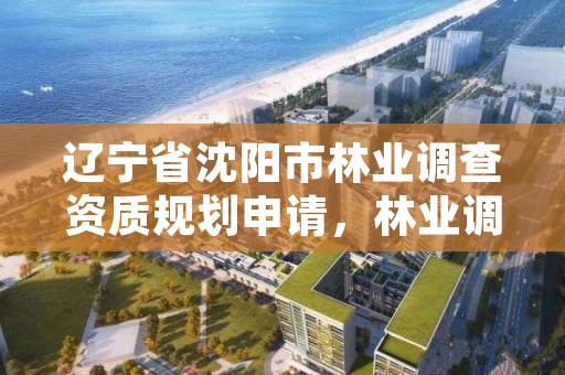 辽宁省沈阳市林业调查资质规划申请，林业调查规划设计单位资格认证管理办法