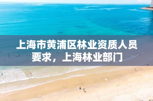 上海市黄浦区林业资质人员要求,上海林业部门