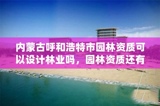 内蒙古呼和浩特市园林资质可以设计林业吗,园林资质还有吗