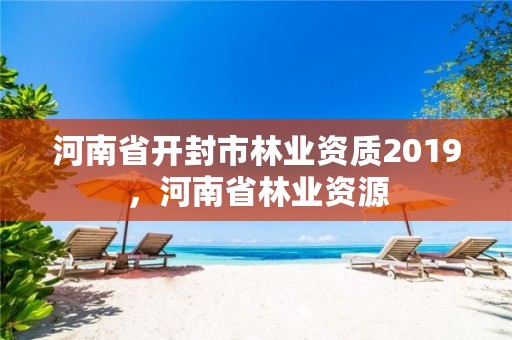 河南省开封市林业资质2019,河南省林业资源