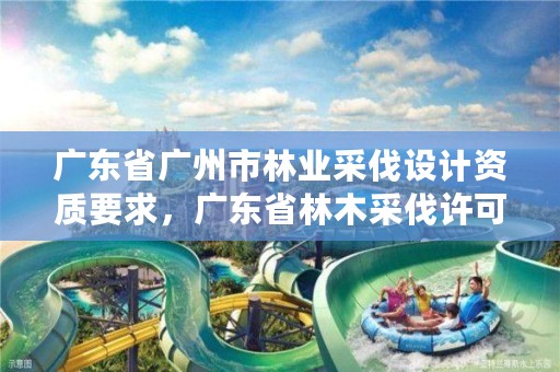 广东省广州市林业采伐设计资质要求，广东省林木采伐许可证