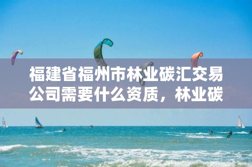 福建省福州市林业碳汇交易公司需要什么资质,林业碳汇交易平台