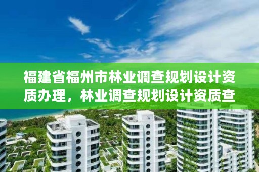 福建省福州市林业调查规划设计资质办理,林业调查规划设计资质查询