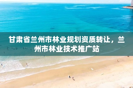 甘肃省兰州市林业规划资质转让,兰州市林业技术推广站