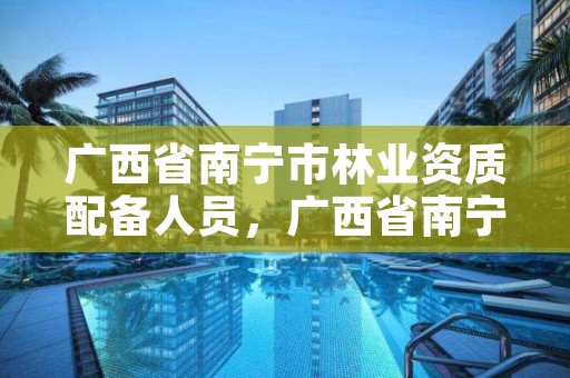 广西省南宁市林业资质配备人员,广西省南宁市林业资质配备人员名单公示